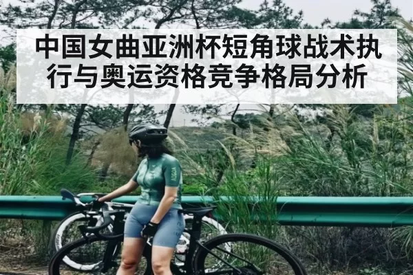 中国女曲亚洲杯短角球战术执行与奥运资格竞争格局分析