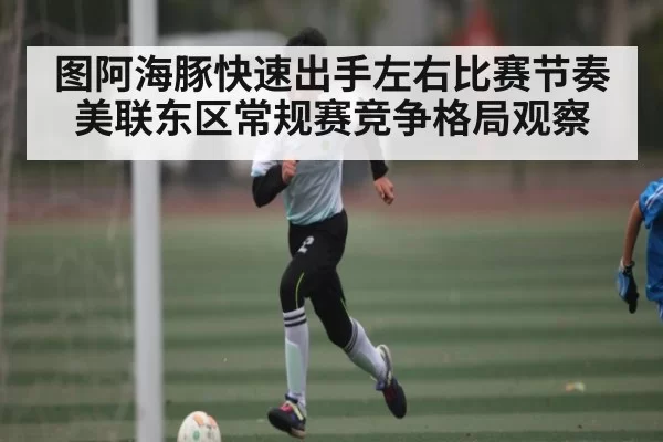 图阿海豚快速出手左右比赛节奏 美联东区常规赛竞争格局观察